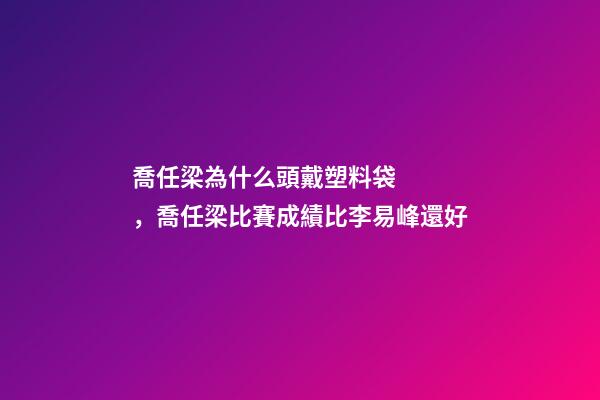 喬任梁為什么頭戴塑料袋，喬任梁比賽成績比李易峰還好
